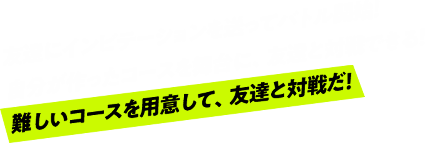 友達にインビテーションを送ってバトル開始！自分が作ったコースを舞台に、友達と対戦できる！難しいコースを用意して、友達と対戦だ！